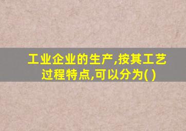 工业企业的生产,按其工艺过程特点,可以分为( )